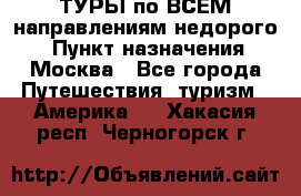 ТУРЫ по ВСЕМ направлениям недорого! › Пункт назначения ­ Москва - Все города Путешествия, туризм » Америка   . Хакасия респ.,Черногорск г.